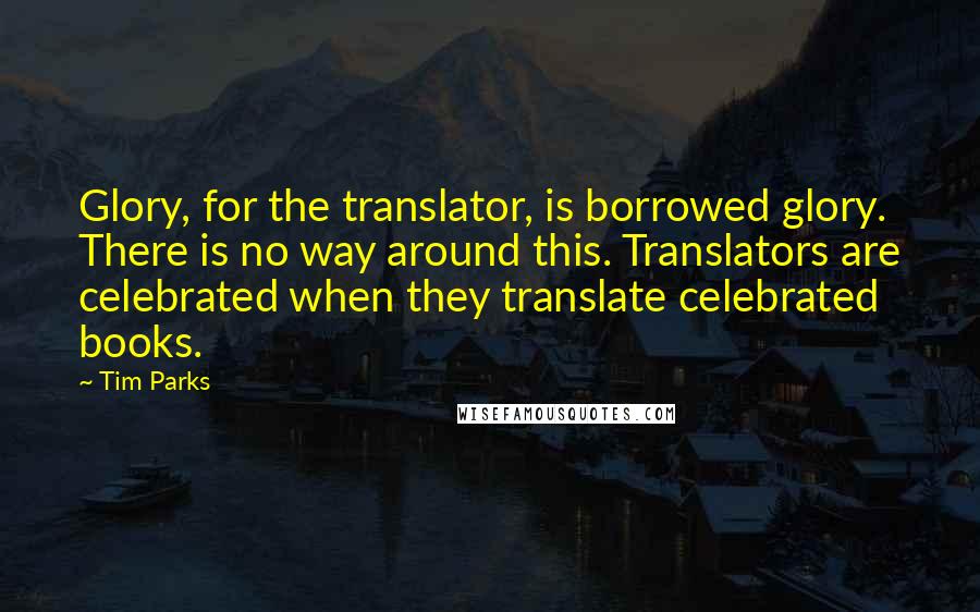 Tim Parks Quotes: Glory, for the translator, is borrowed glory. There is no way around this. Translators are celebrated when they translate celebrated books.