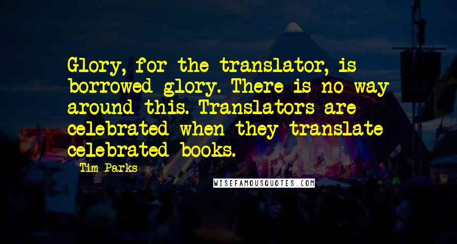 Tim Parks Quotes: Glory, for the translator, is borrowed glory. There is no way around this. Translators are celebrated when they translate celebrated books.