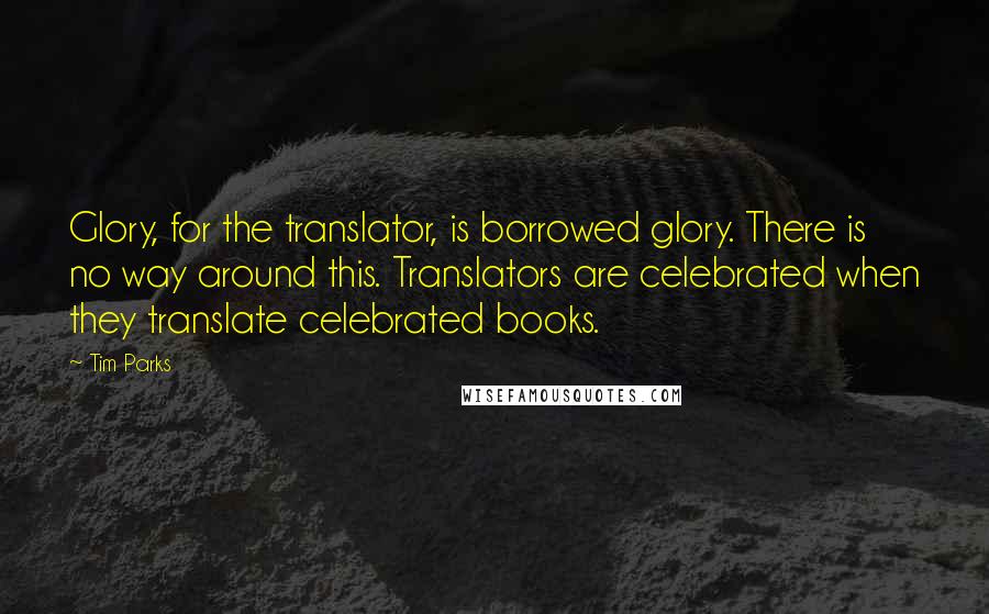 Tim Parks Quotes: Glory, for the translator, is borrowed glory. There is no way around this. Translators are celebrated when they translate celebrated books.