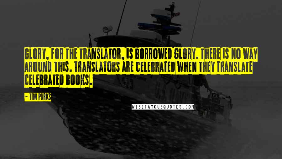 Tim Parks Quotes: Glory, for the translator, is borrowed glory. There is no way around this. Translators are celebrated when they translate celebrated books.