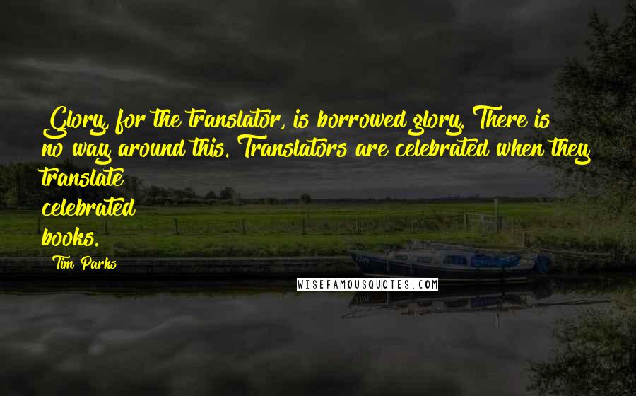 Tim Parks Quotes: Glory, for the translator, is borrowed glory. There is no way around this. Translators are celebrated when they translate celebrated books.