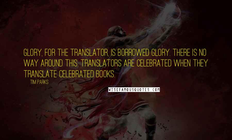 Tim Parks Quotes: Glory, for the translator, is borrowed glory. There is no way around this. Translators are celebrated when they translate celebrated books.