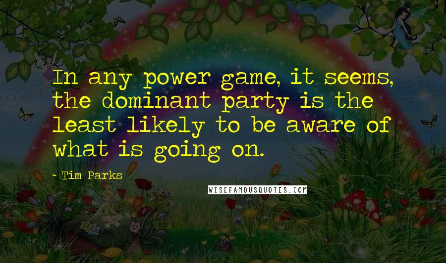 Tim Parks Quotes: In any power game, it seems, the dominant party is the least likely to be aware of what is going on.