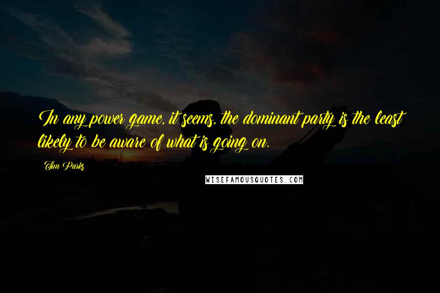 Tim Parks Quotes: In any power game, it seems, the dominant party is the least likely to be aware of what is going on.