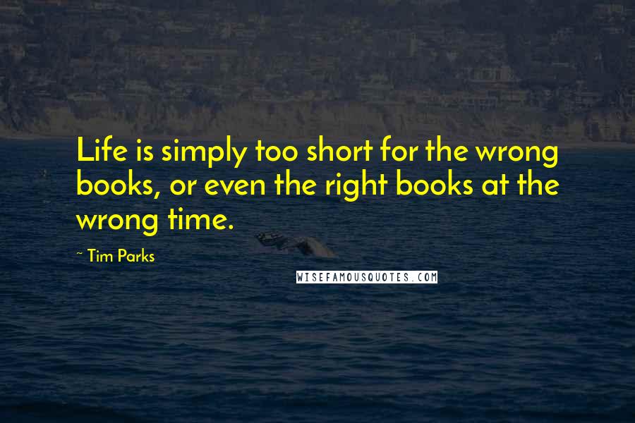 Tim Parks Quotes: Life is simply too short for the wrong books, or even the right books at the wrong time.