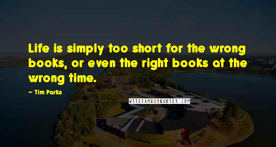 Tim Parks Quotes: Life is simply too short for the wrong books, or even the right books at the wrong time.