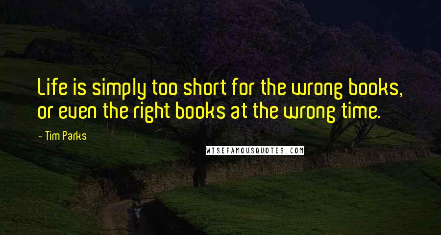 Tim Parks Quotes: Life is simply too short for the wrong books, or even the right books at the wrong time.