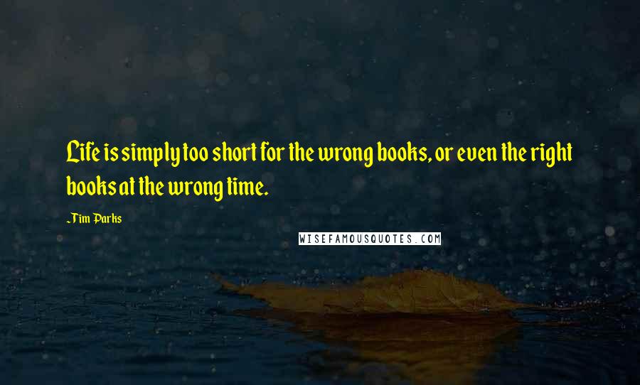 Tim Parks Quotes: Life is simply too short for the wrong books, or even the right books at the wrong time.