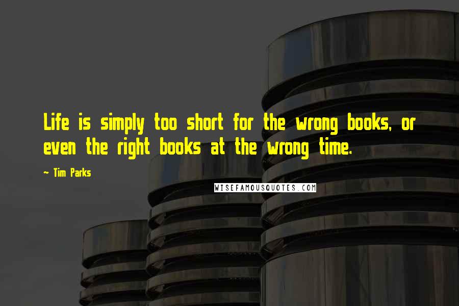 Tim Parks Quotes: Life is simply too short for the wrong books, or even the right books at the wrong time.