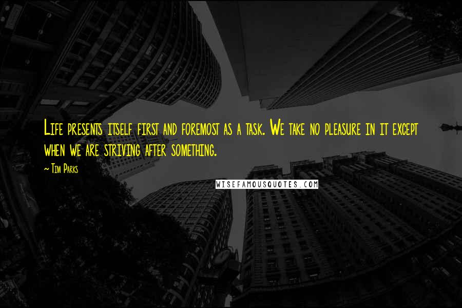 Tim Parks Quotes: Life presents itself first and foremost as a task. We take no pleasure in it except when we are striving after something.