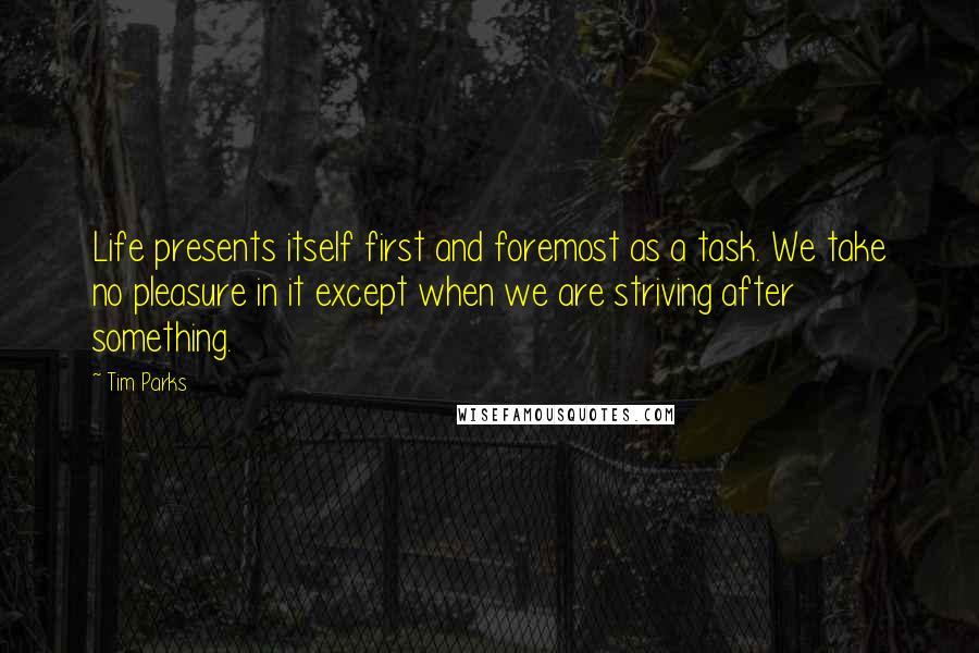 Tim Parks Quotes: Life presents itself first and foremost as a task. We take no pleasure in it except when we are striving after something.