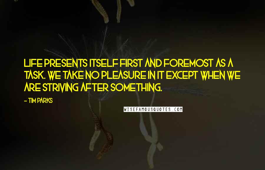 Tim Parks Quotes: Life presents itself first and foremost as a task. We take no pleasure in it except when we are striving after something.