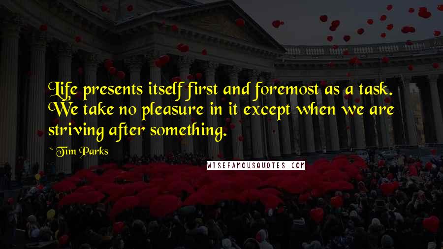 Tim Parks Quotes: Life presents itself first and foremost as a task. We take no pleasure in it except when we are striving after something.