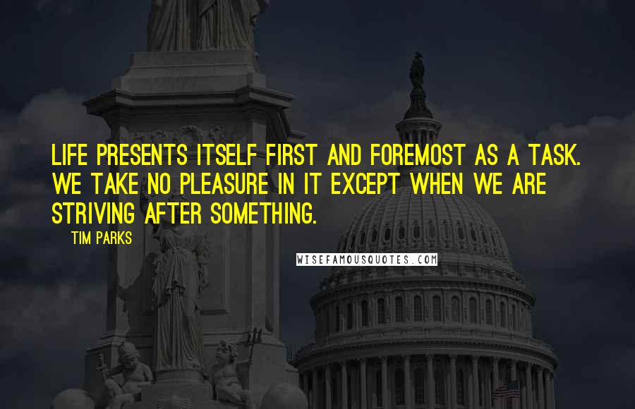 Tim Parks Quotes: Life presents itself first and foremost as a task. We take no pleasure in it except when we are striving after something.