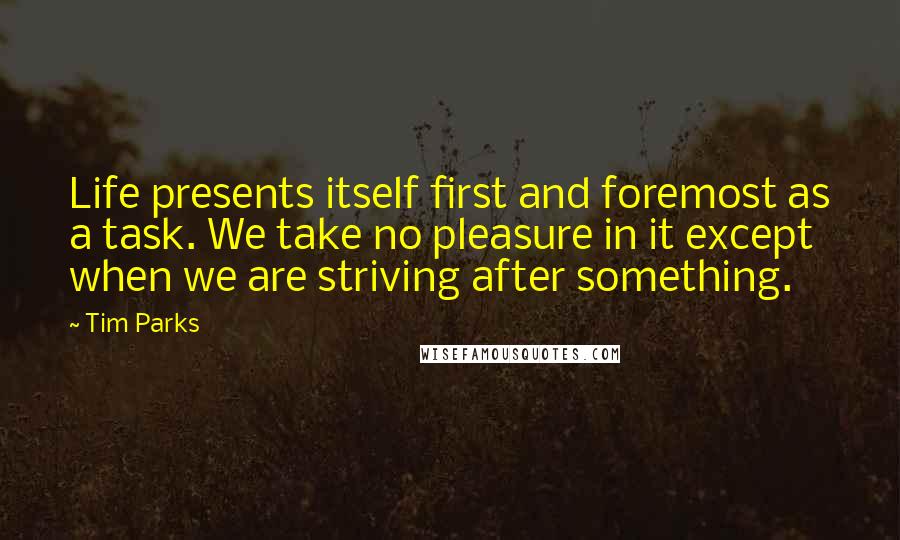 Tim Parks Quotes: Life presents itself first and foremost as a task. We take no pleasure in it except when we are striving after something.