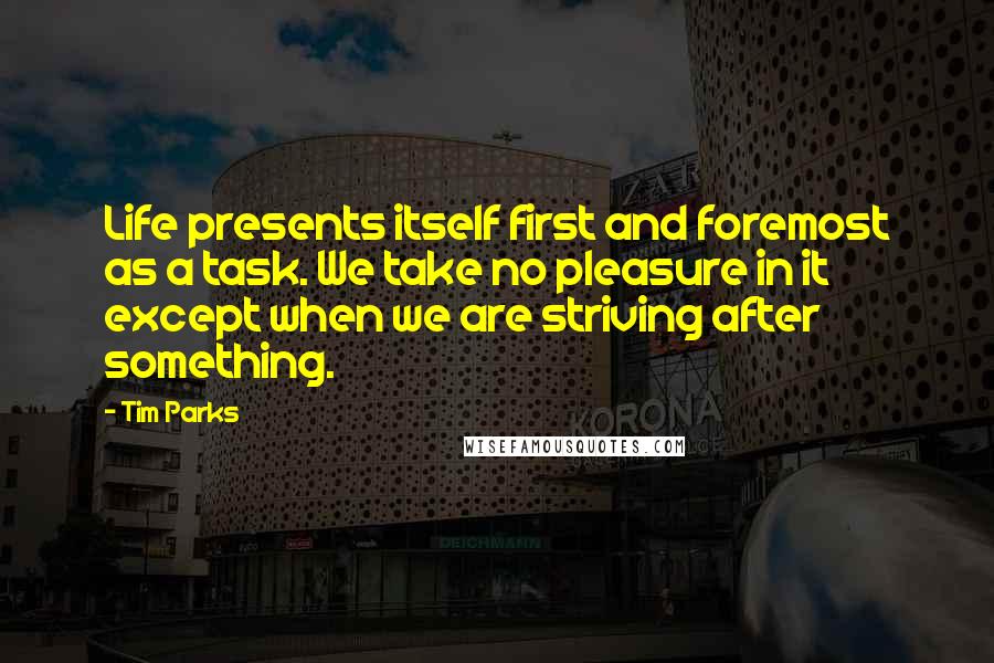 Tim Parks Quotes: Life presents itself first and foremost as a task. We take no pleasure in it except when we are striving after something.