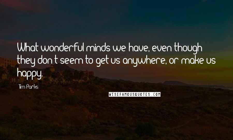 Tim Parks Quotes: What wonderful minds we have, even though they don't seem to get us anywhere, or make us happy.