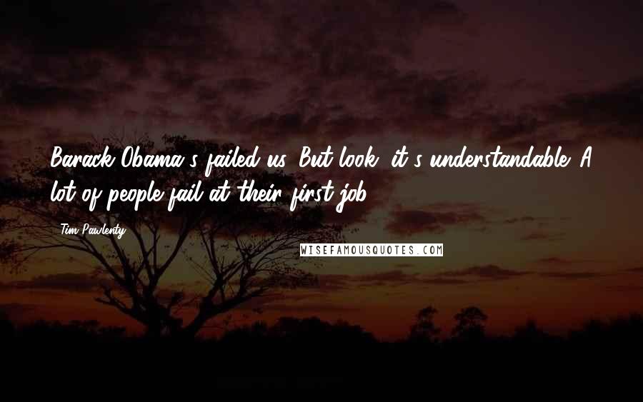 Tim Pawlenty Quotes: Barack Obama's failed us. But look, it's understandable. A lot of people fail at their first job.