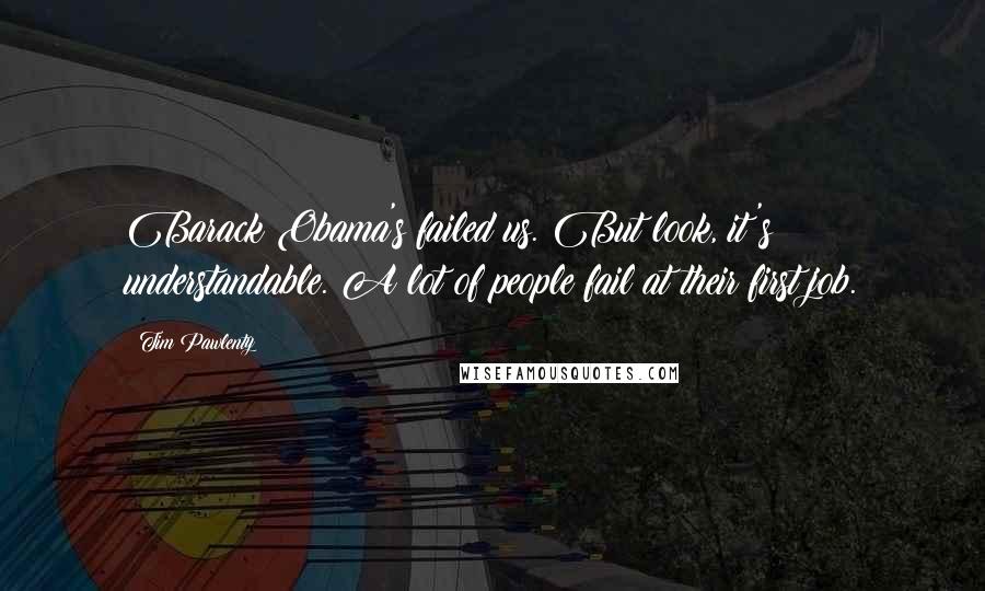 Tim Pawlenty Quotes: Barack Obama's failed us. But look, it's understandable. A lot of people fail at their first job.