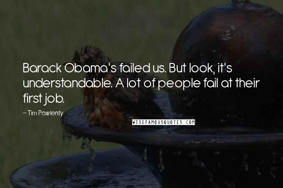 Tim Pawlenty Quotes: Barack Obama's failed us. But look, it's understandable. A lot of people fail at their first job.