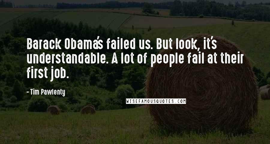 Tim Pawlenty Quotes: Barack Obama's failed us. But look, it's understandable. A lot of people fail at their first job.