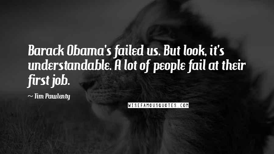 Tim Pawlenty Quotes: Barack Obama's failed us. But look, it's understandable. A lot of people fail at their first job.