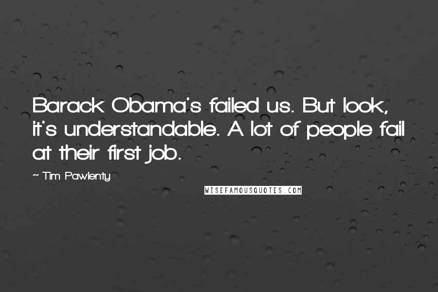 Tim Pawlenty Quotes: Barack Obama's failed us. But look, it's understandable. A lot of people fail at their first job.