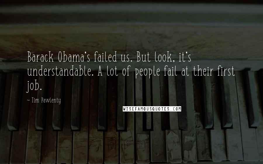 Tim Pawlenty Quotes: Barack Obama's failed us. But look, it's understandable. A lot of people fail at their first job.