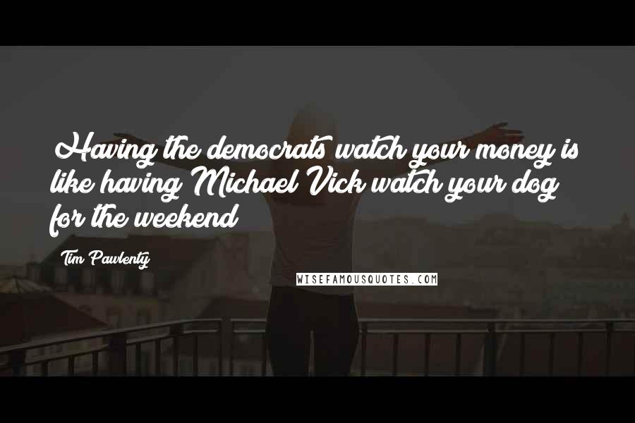 Tim Pawlenty Quotes: Having the democrats watch your money is like having Michael Vick watch your dog for the weekend