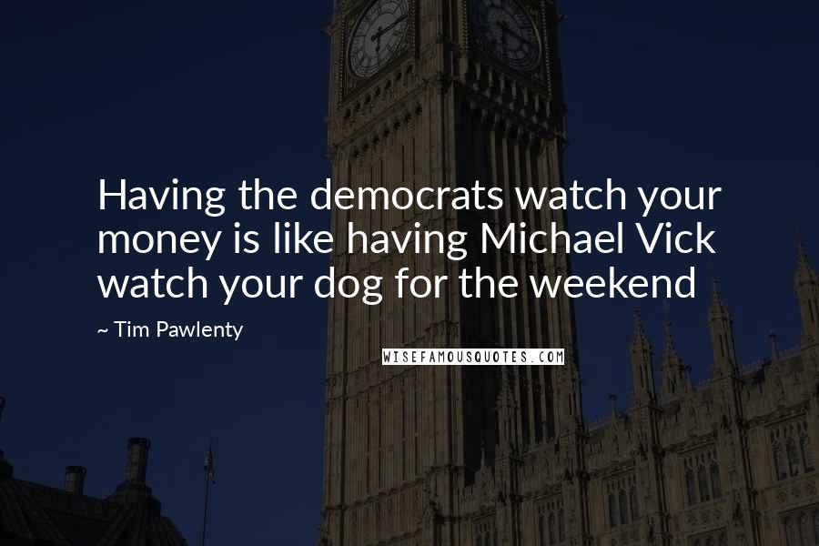 Tim Pawlenty Quotes: Having the democrats watch your money is like having Michael Vick watch your dog for the weekend
