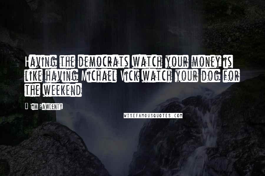 Tim Pawlenty Quotes: Having the democrats watch your money is like having Michael Vick watch your dog for the weekend