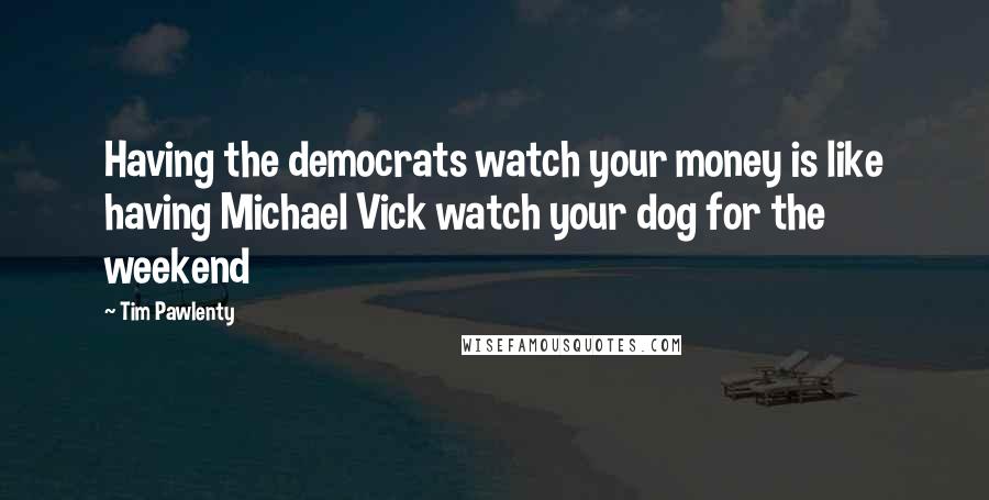 Tim Pawlenty Quotes: Having the democrats watch your money is like having Michael Vick watch your dog for the weekend