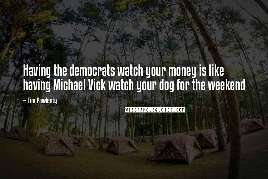 Tim Pawlenty Quotes: Having the democrats watch your money is like having Michael Vick watch your dog for the weekend