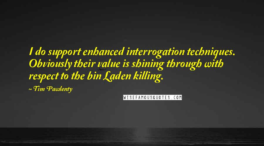 Tim Pawlenty Quotes: I do support enhanced interrogation techniques. Obviously their value is shining through with respect to the bin Laden killing.