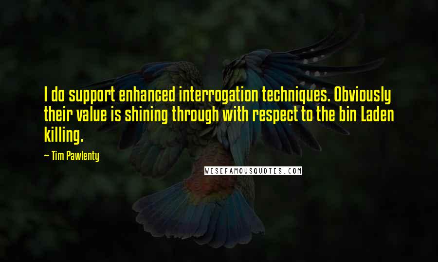 Tim Pawlenty Quotes: I do support enhanced interrogation techniques. Obviously their value is shining through with respect to the bin Laden killing.