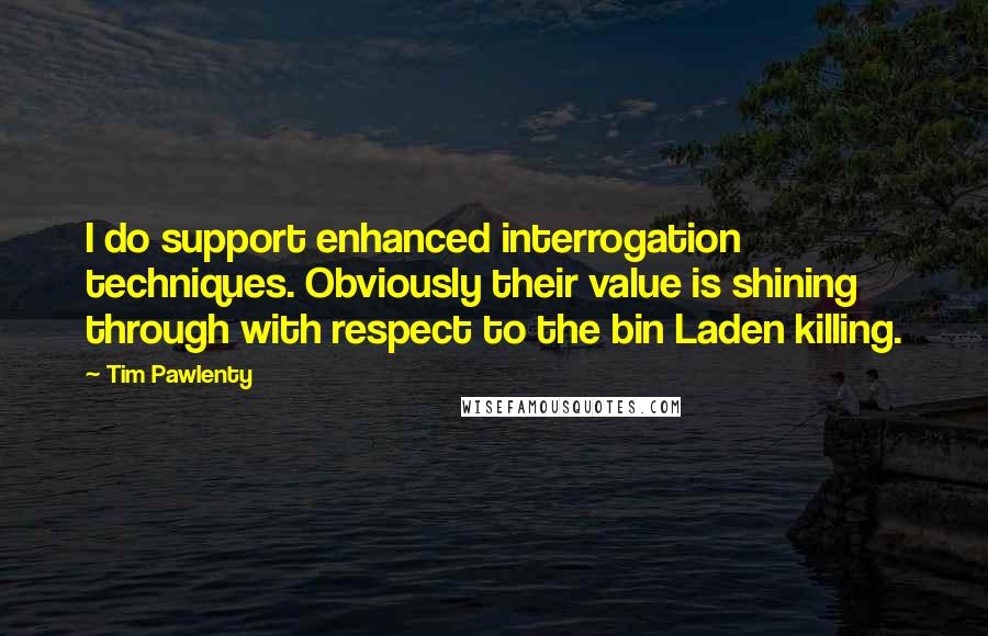 Tim Pawlenty Quotes: I do support enhanced interrogation techniques. Obviously their value is shining through with respect to the bin Laden killing.