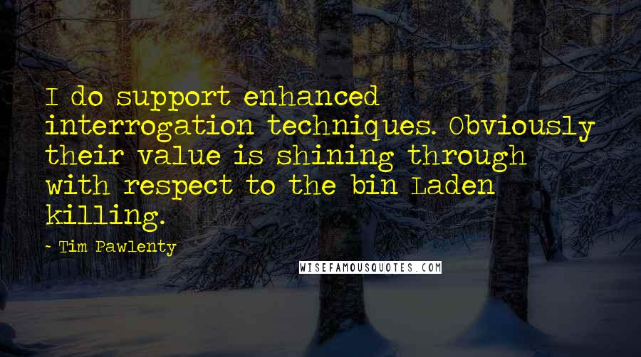 Tim Pawlenty Quotes: I do support enhanced interrogation techniques. Obviously their value is shining through with respect to the bin Laden killing.