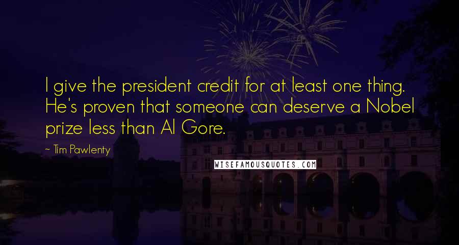 Tim Pawlenty Quotes: I give the president credit for at least one thing. He's proven that someone can deserve a Nobel prize less than Al Gore.