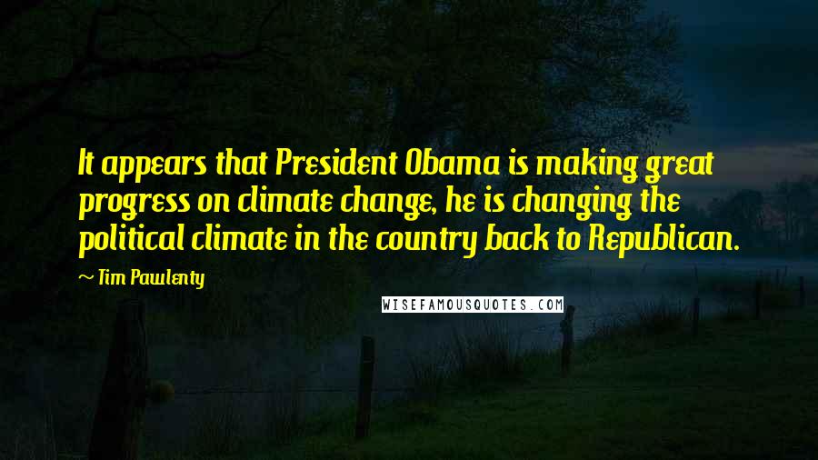 Tim Pawlenty Quotes: It appears that President Obama is making great progress on climate change, he is changing the political climate in the country back to Republican.