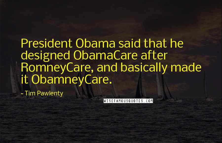 Tim Pawlenty Quotes: President Obama said that he designed ObamaCare after RomneyCare, and basically made it ObamneyCare.