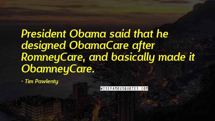 Tim Pawlenty Quotes: President Obama said that he designed ObamaCare after RomneyCare, and basically made it ObamneyCare.