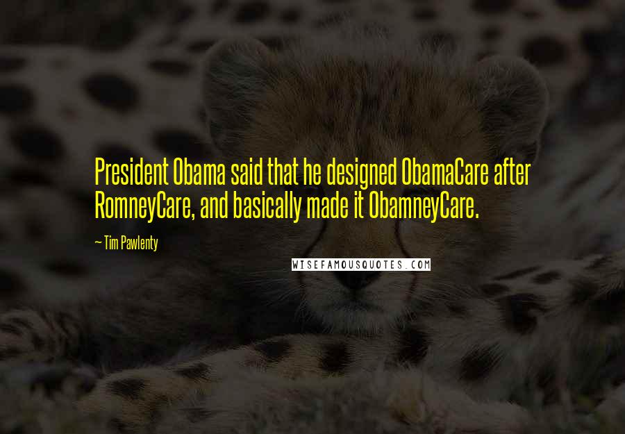 Tim Pawlenty Quotes: President Obama said that he designed ObamaCare after RomneyCare, and basically made it ObamneyCare.