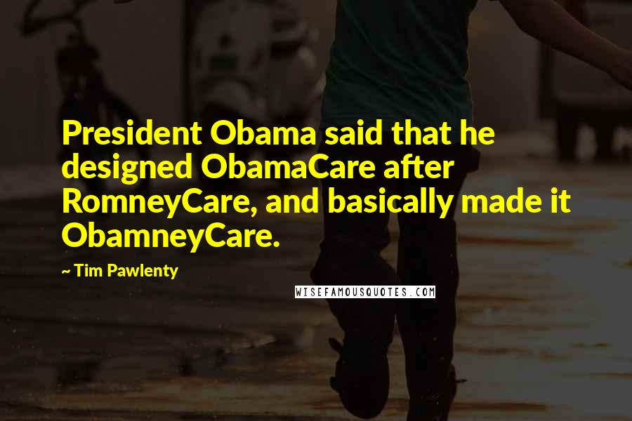 Tim Pawlenty Quotes: President Obama said that he designed ObamaCare after RomneyCare, and basically made it ObamneyCare.