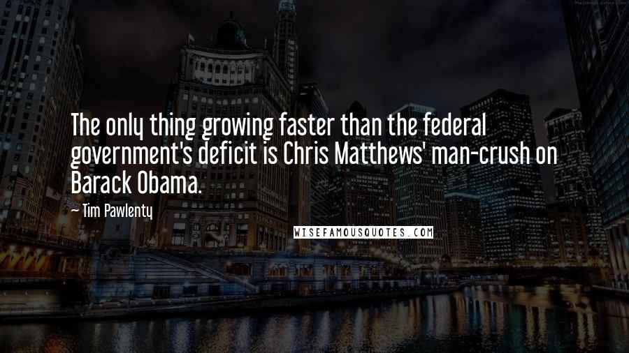 Tim Pawlenty Quotes: The only thing growing faster than the federal government's deficit is Chris Matthews' man-crush on Barack Obama.