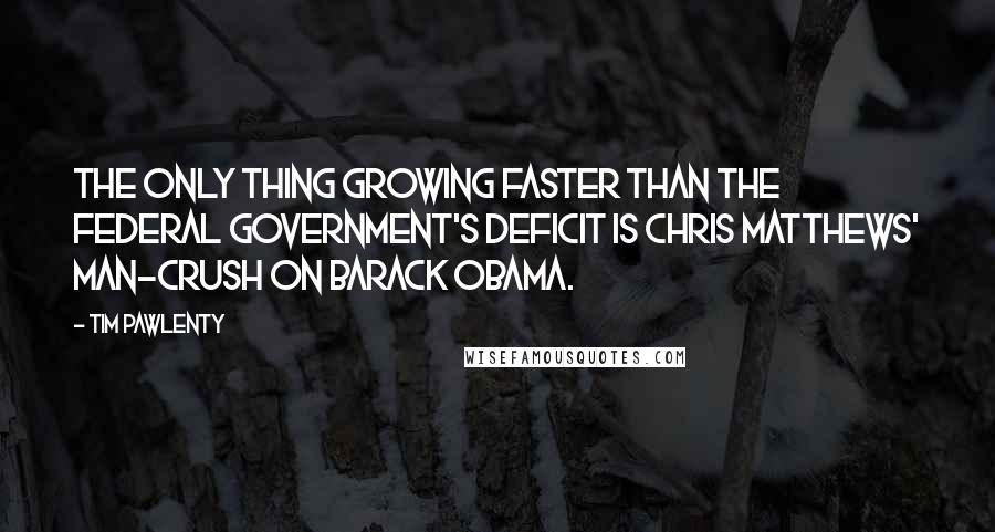 Tim Pawlenty Quotes: The only thing growing faster than the federal government's deficit is Chris Matthews' man-crush on Barack Obama.