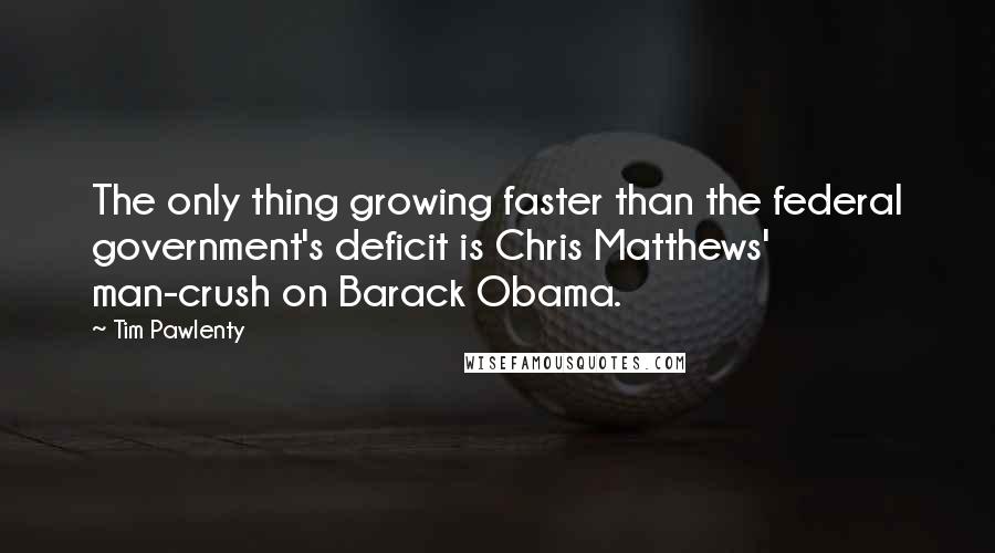 Tim Pawlenty Quotes: The only thing growing faster than the federal government's deficit is Chris Matthews' man-crush on Barack Obama.