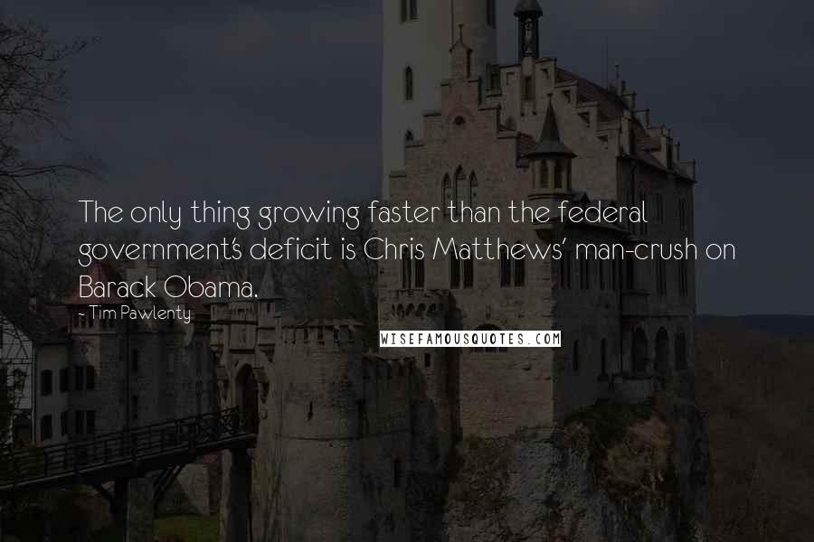 Tim Pawlenty Quotes: The only thing growing faster than the federal government's deficit is Chris Matthews' man-crush on Barack Obama.