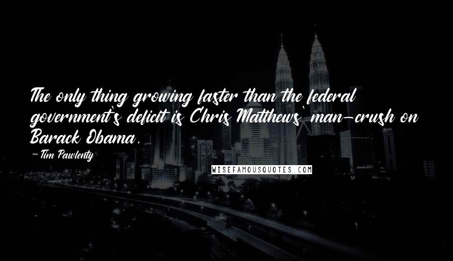 Tim Pawlenty Quotes: The only thing growing faster than the federal government's deficit is Chris Matthews' man-crush on Barack Obama.