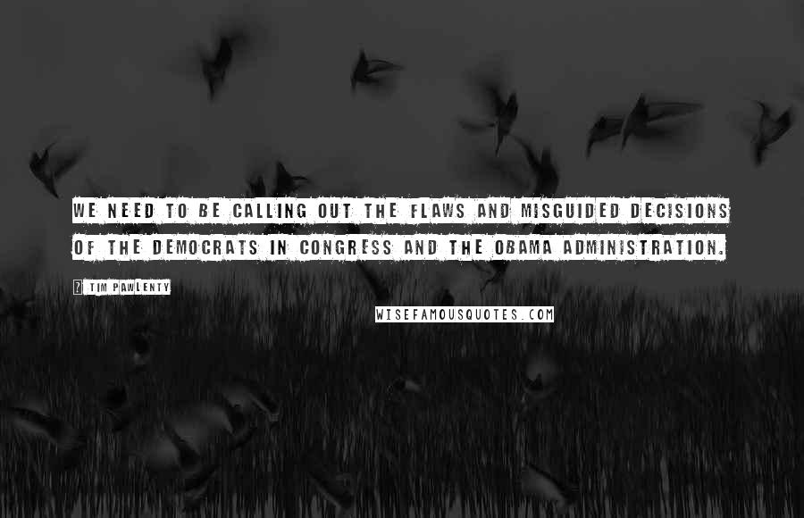 Tim Pawlenty Quotes: We need to be calling out the flaws and misguided decisions of the Democrats in Congress and the Obama administration.
