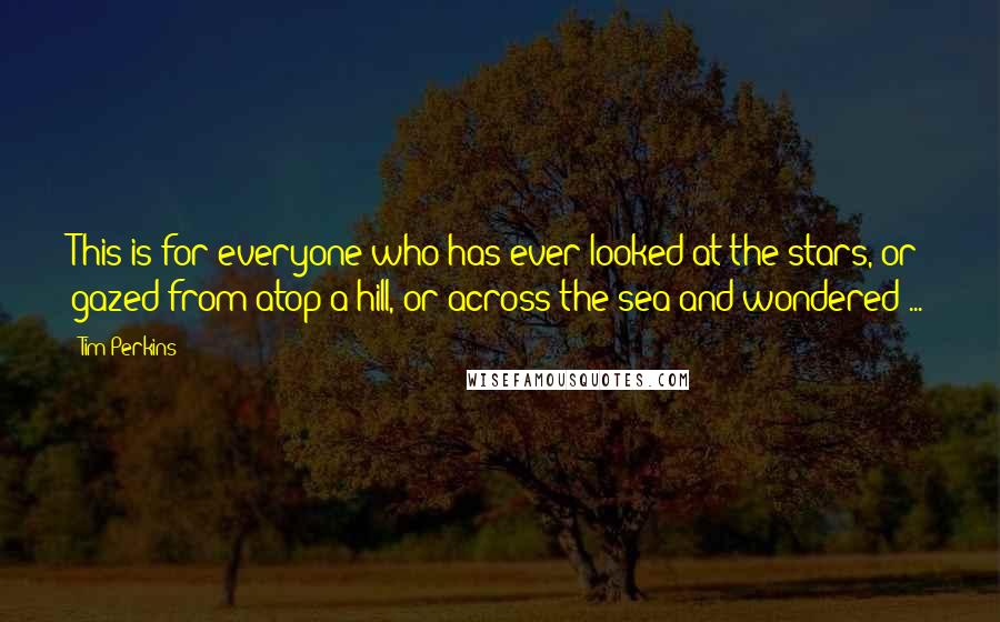 Tim Perkins Quotes: This is for everyone who has ever looked at the stars, or gazed from atop a hill, or across the sea and wondered ...